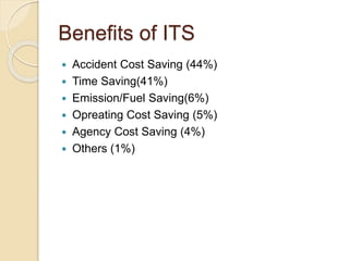 Benefits of ITS 
 Accident Cost Saving (44%) 
 Time Saving(41%) 
 Emission/Fuel Saving(6%) 
 Opreating Cost Saving (5%) 
 Agency Cost Saving (4%) 
 Others (1%) 
 