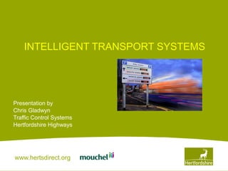 www.hertsdirect.org
INTELLIGENT TRANSPORT SYSTEMS
Presentation by
Chris Gladwyn
Traffic Control Systems
Hertfordshire Highways
 