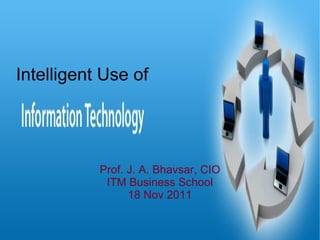 Intelligent Use of Prof. J. A. Bhavsar, CIO ITM Business School 18 Nov 2011 