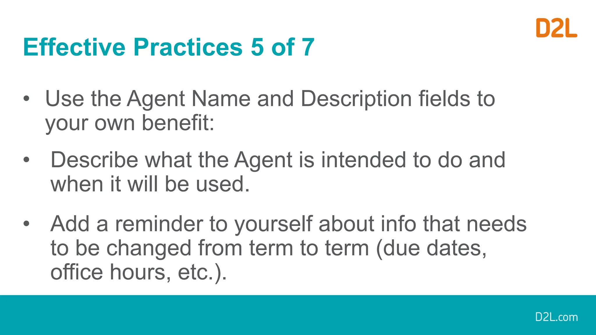 Effective Practices 5 of 7
• Use the Agent Name and Description fields to
your own benefit:
• Describe what the Agent is intended to do and
when it will be used.
• Add a reminder to yourself about info that needs
to be changed from term to term (due dates,
office hours, etc.).
 