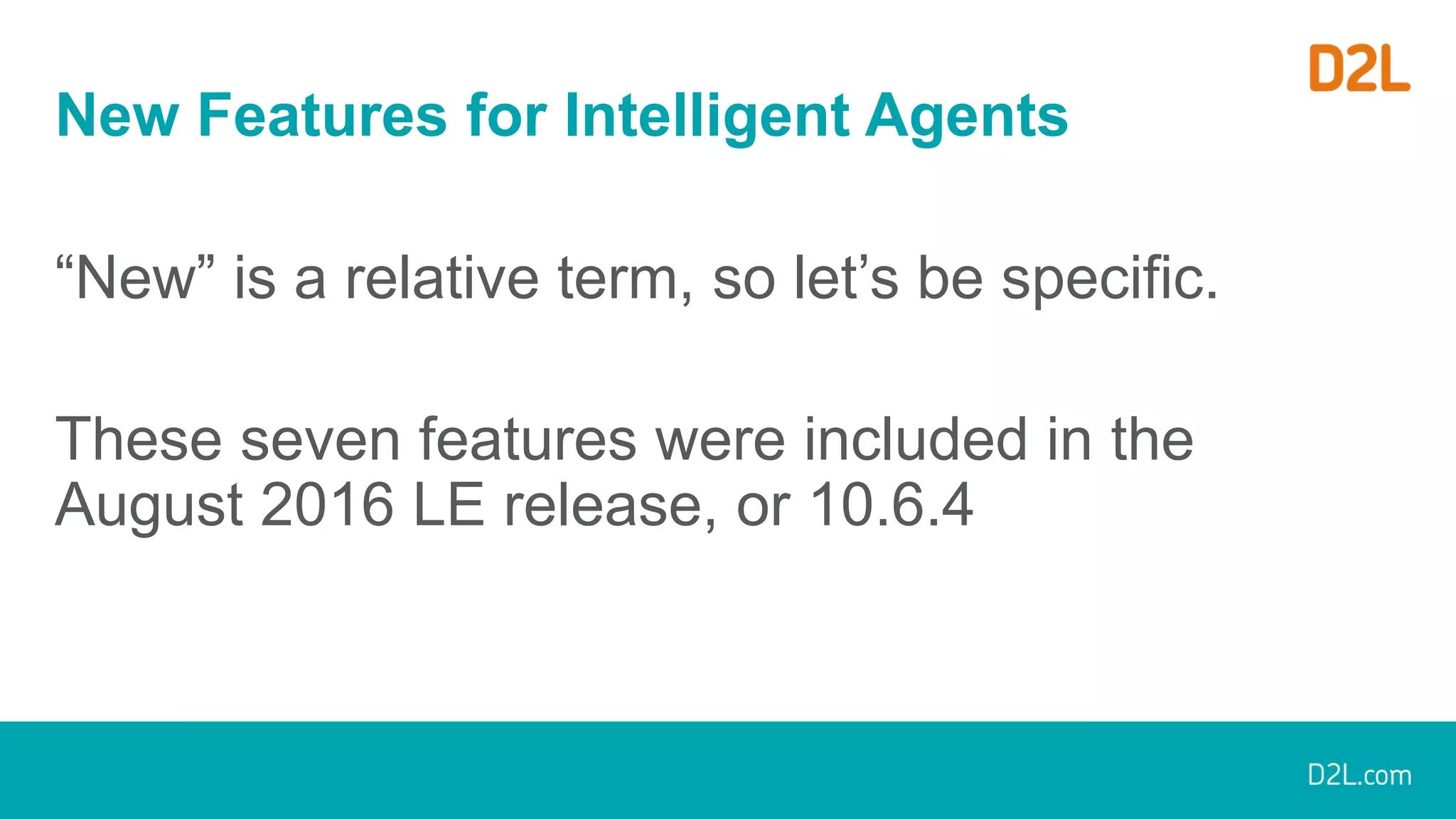 New Features for Intelligent Agents
“New” is a relative term, so let’s be specific.
These seven features were included in the
August 2016 LE release, or 10.6.4
 