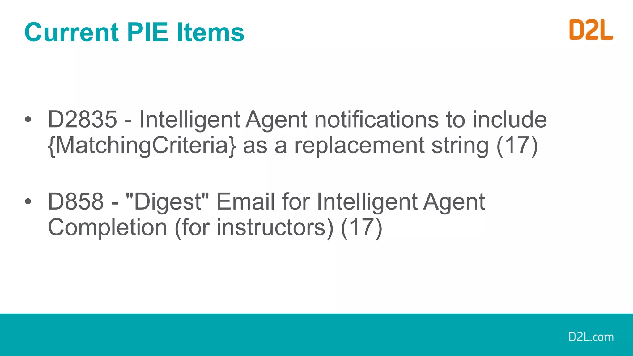 Current PIE Items
• D2835 - Intelligent Agent notifications to include
{MatchingCriteria} as a replacement string (17)
• D858 - "Digest" Email for Intelligent Agent
Completion (for instructors) (17)
 