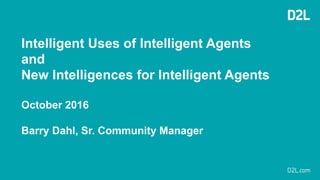 Intelligent Uses of Intelligent Agents
and
New Intelligences for Intelligent Agents
October 2016
Barry Dahl, Sr. Community Manager
 