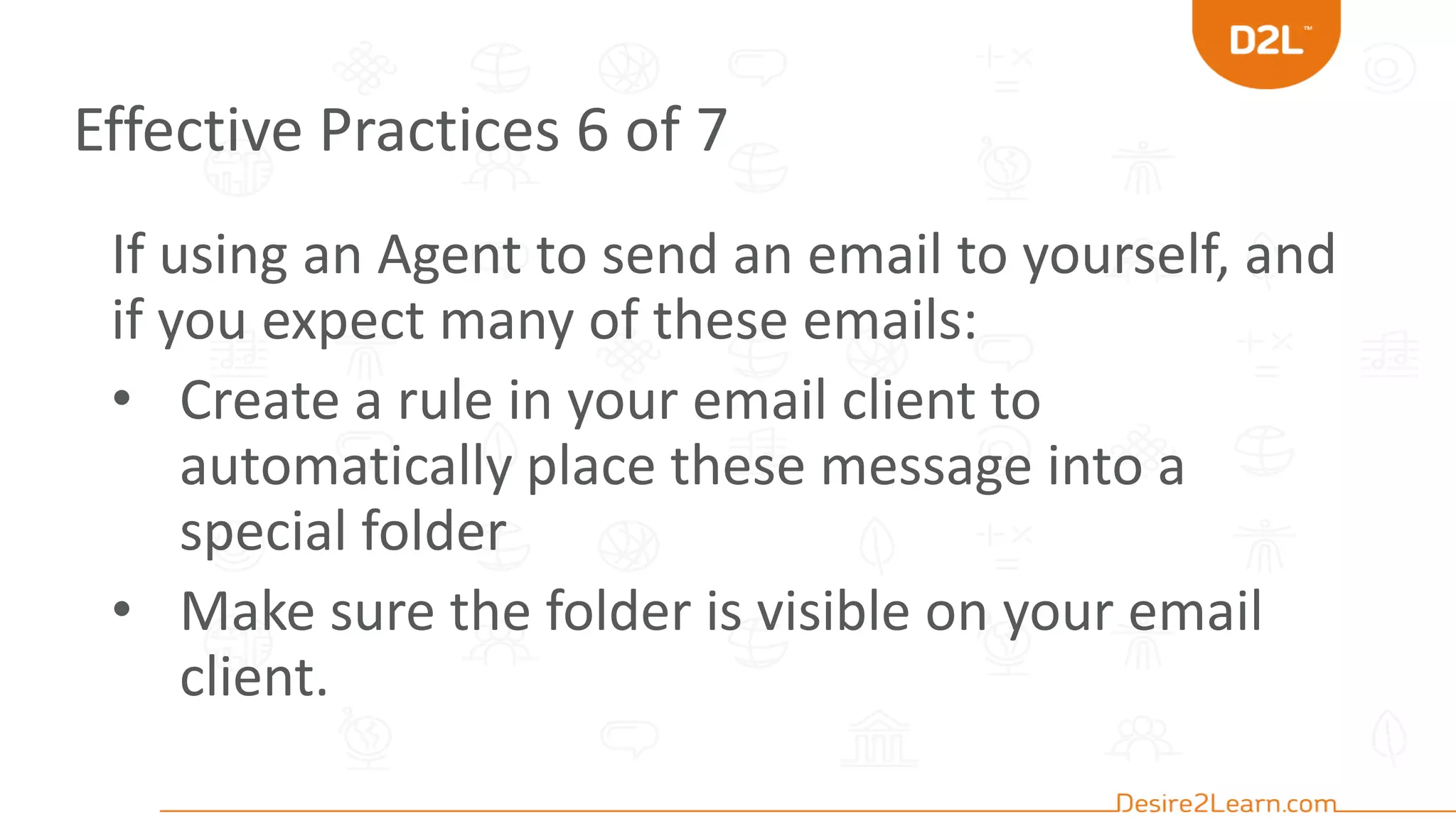 Effective Practices 6 of 7
If using an Agent to send an email to yourself, and
if you expect many of these emails:
• Create a rule in your email client to
automatically place these message into a
special folder
• Make sure the folder is visible on your email
client.
 