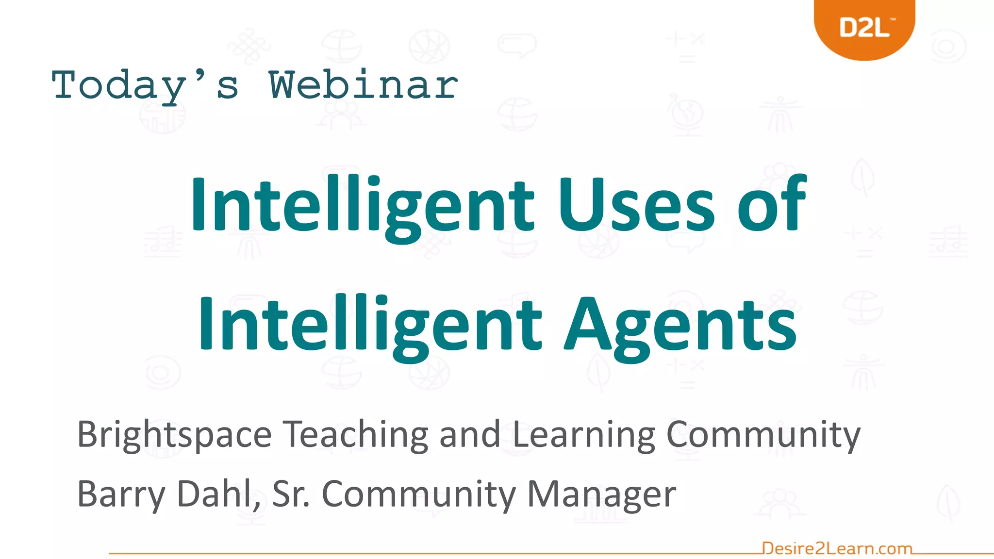 Today’s Webinar
Intelligent Uses of
Intelligent Agents
Brightspace Teaching and Learning Community
Barry Dahl, Sr. Community Manager
 