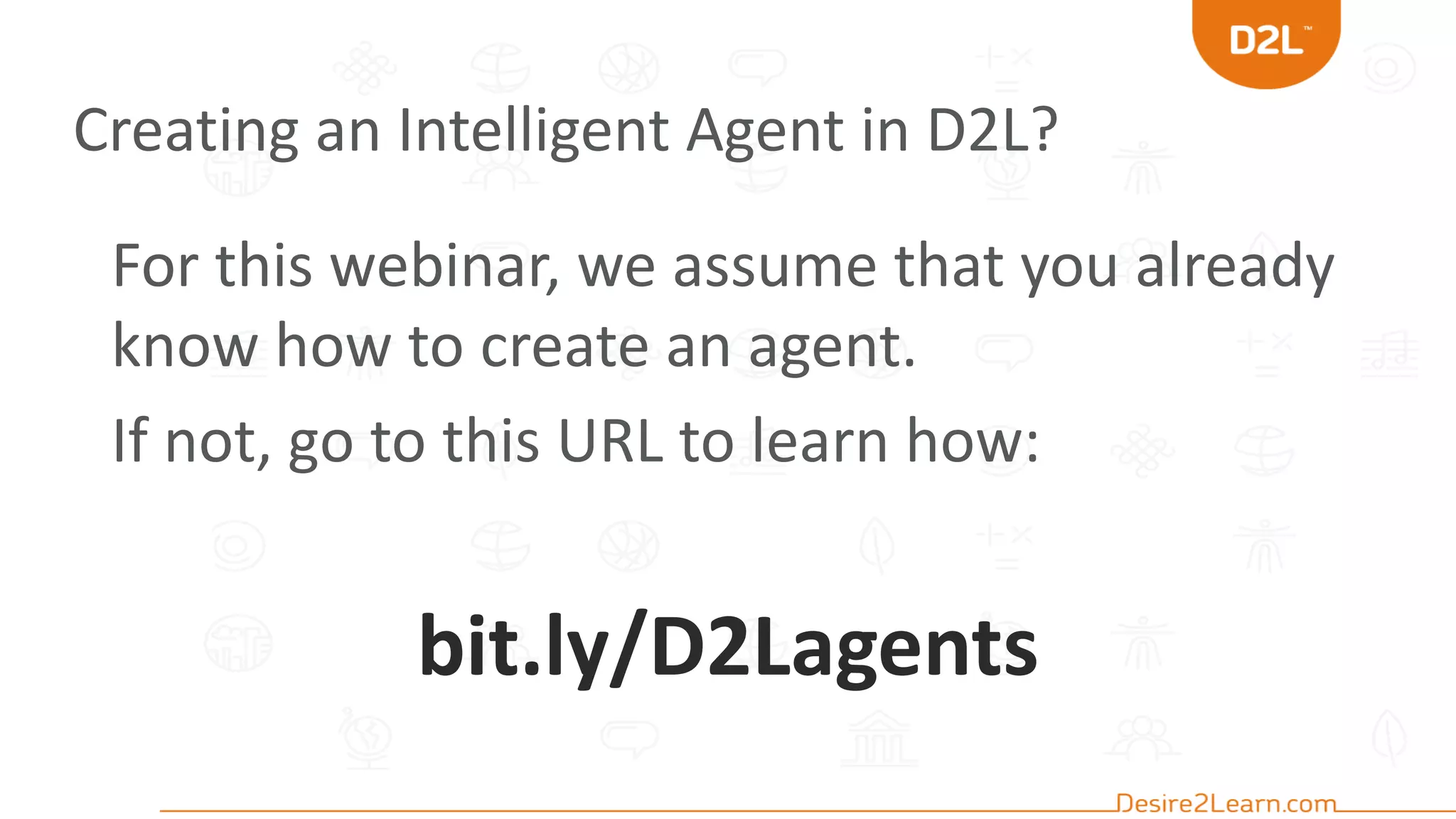Creating an Intelligent Agent in D2L?
For this webinar, we assume that you already
know how to create an agent.
If not, go to this URL to learn how:
bit.ly/D2Lagents
 