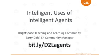 Intelligent Uses of
Intelligent Agents
Brightspace Teaching and Learning Community
Barry Dahl, Sr. Community Manager
bit.ly/D2Lagents
 