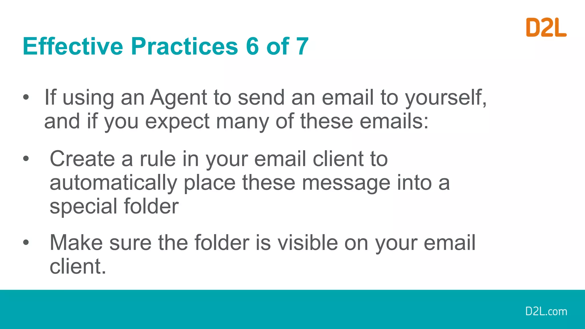 Effective Practices 6 of 7
• If using an Agent to send an email to yourself,
and if you expect many of these emails:
• Create a rule in your email client to
automatically place these message into a
special folder
• Make sure the folder is visible on your email
client.
 