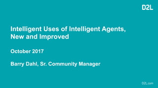 Intelligent Uses of Intelligent Agents,
New and Improved
October 2017
Barry Dahl, Sr. Community Manager
 