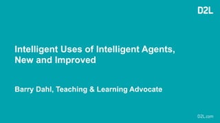 Intelligent Uses of Intelligent Agents,
New and Improved
Barry Dahl, Teaching & Learning Advocate
 