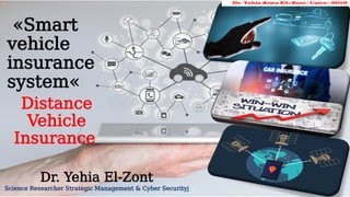 «Smart
vehicle
insurance
system«
Distance
Vehicle
Insurance
Dr. Yehia El-Zont
Science Researcher Strategic Management & Cyber Securityj
Dr. Yehia Atwa EL-Zont : Cairo - 2010
 