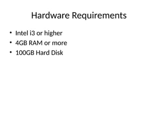 Hardware Requirements
• Intel i3 or higher
• 4GB RAM or more
• 100GB Hard Disk
 