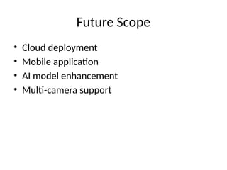 Future Scope
• Cloud deployment
• Mobile application
• AI model enhancement
• Multi-camera support
 