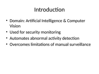 Introduction
• Domain: Artificial Intelligence & Computer
Vision
• Used for security monitoring
• Automates abnormal activity detection
• Overcomes limitations of manual surveillance
 