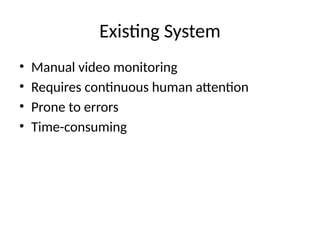 Existing System
• Manual video monitoring
• Requires continuous human attention
• Prone to errors
• Time-consuming
 