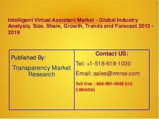 Intelligent Virtual Assistant Market - Global Industry
Analysis, Size, Share, Growth, Trends and Forecast 2013 -
2019
Published By:
Transparency Market
Research
Contact US:
Tel: +1-518-618-1030
Email: sales@mrrse.com
Toll Free : 866-997-4948 (US-
CANADA)
 
