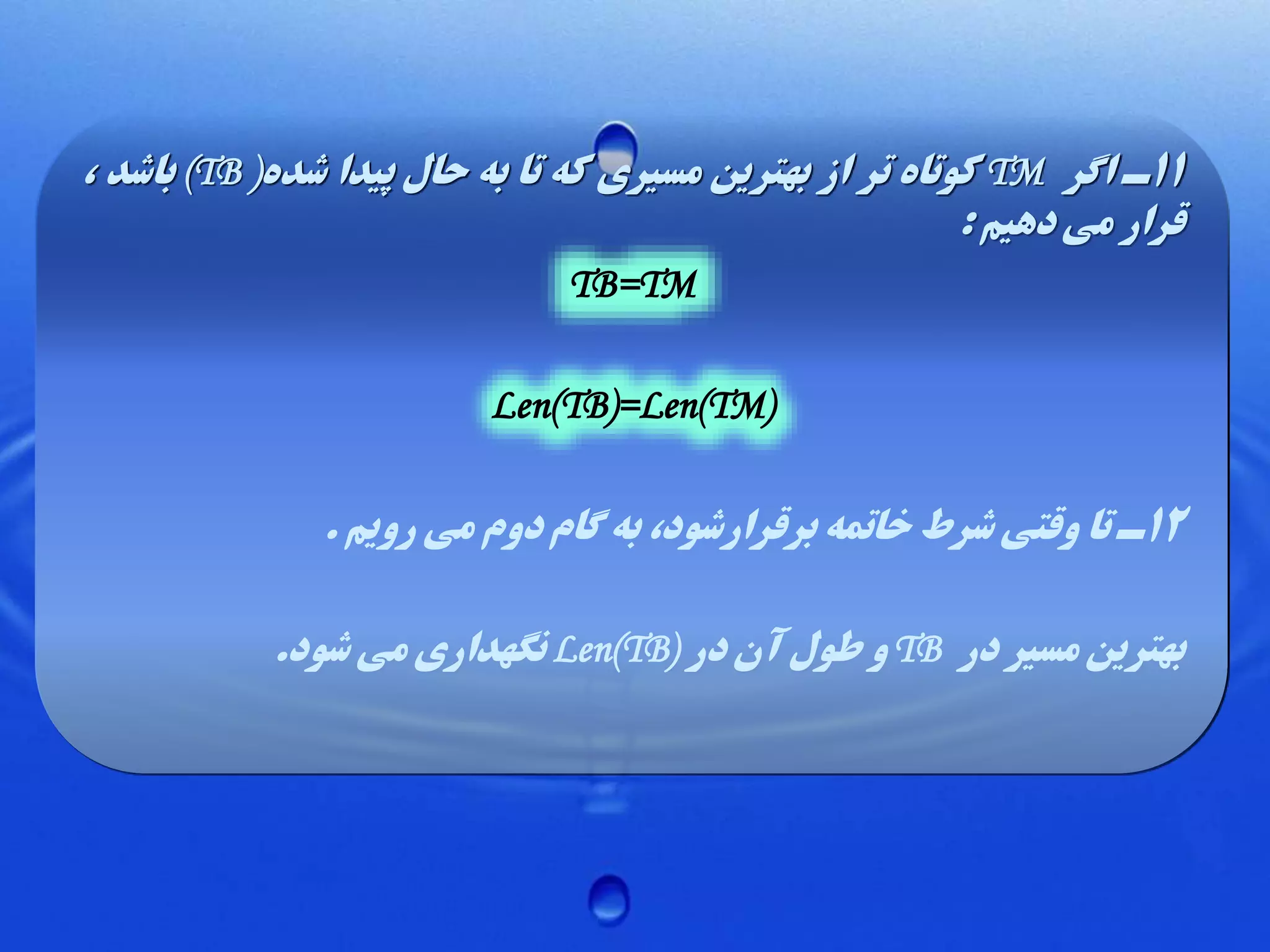 ‫11ـ اگر ‪ TM‬کوتاه تر از بهترین مسیری که تا به حال پیدا شده) ‪ (TB‬باشد ،‬
‫قرار می دهیم :‬
‫‪TB=TM‬‬
‫)‪Len(TB)=Len(TM‬‬

‫21ـ تا وقتی شرط خاتمه برقرارشود، به گام دوم می رویم .‬

‫بهترین مسیر در ‪ TB‬و طول آن در )‪ Len(TB‬نگهداری می شود.‬

 