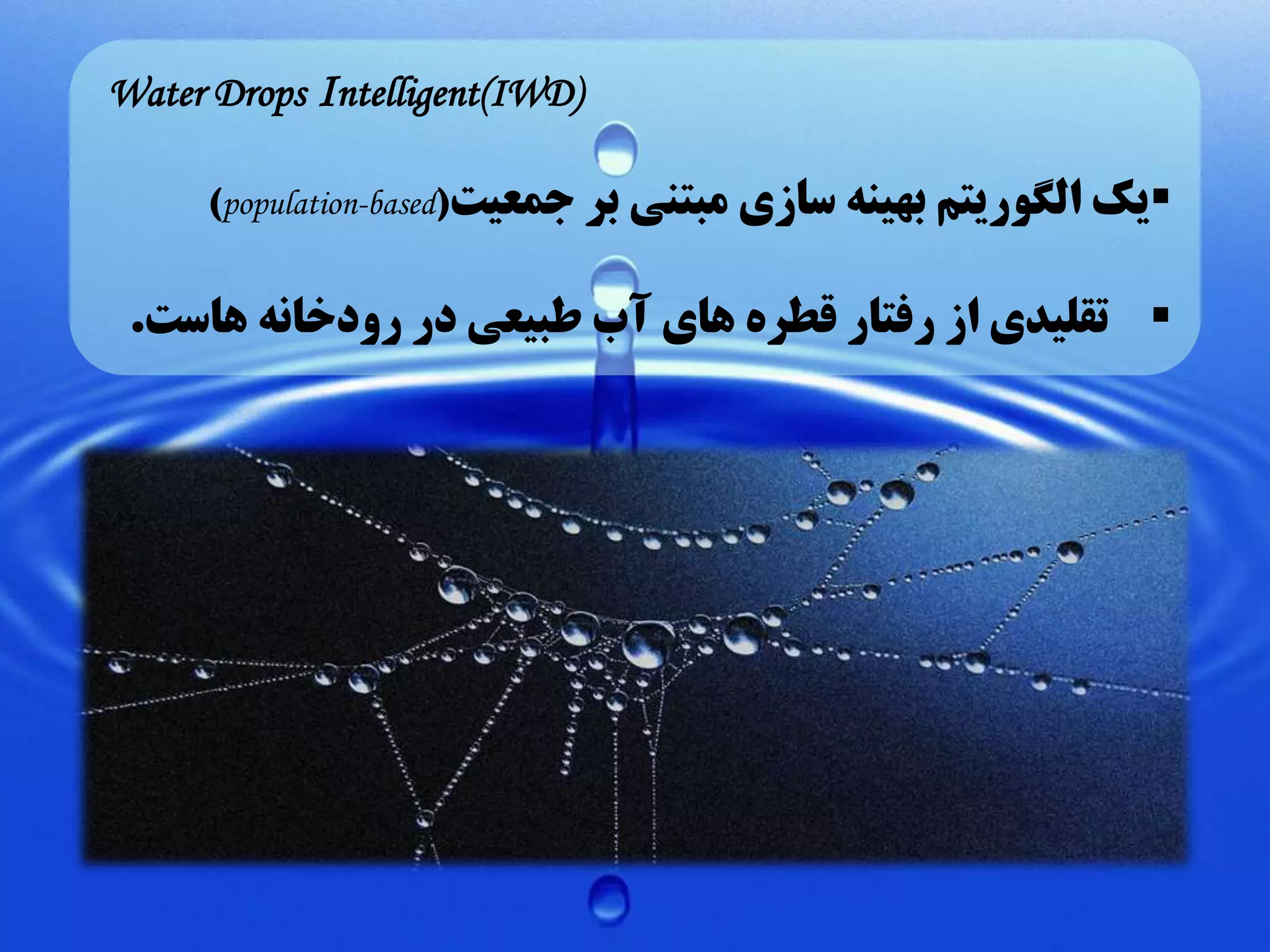 ‫)‪Water Drops Intelligent(IWD‬‬
‫‪‬یک الگوریتم بهینه سازی مبتنی بر جمعیت(‪)population-based‬‬

‫‪ ‬تقلیدی از رفتار قطره های آب طبیعی در رودخانه هاست.‬

 