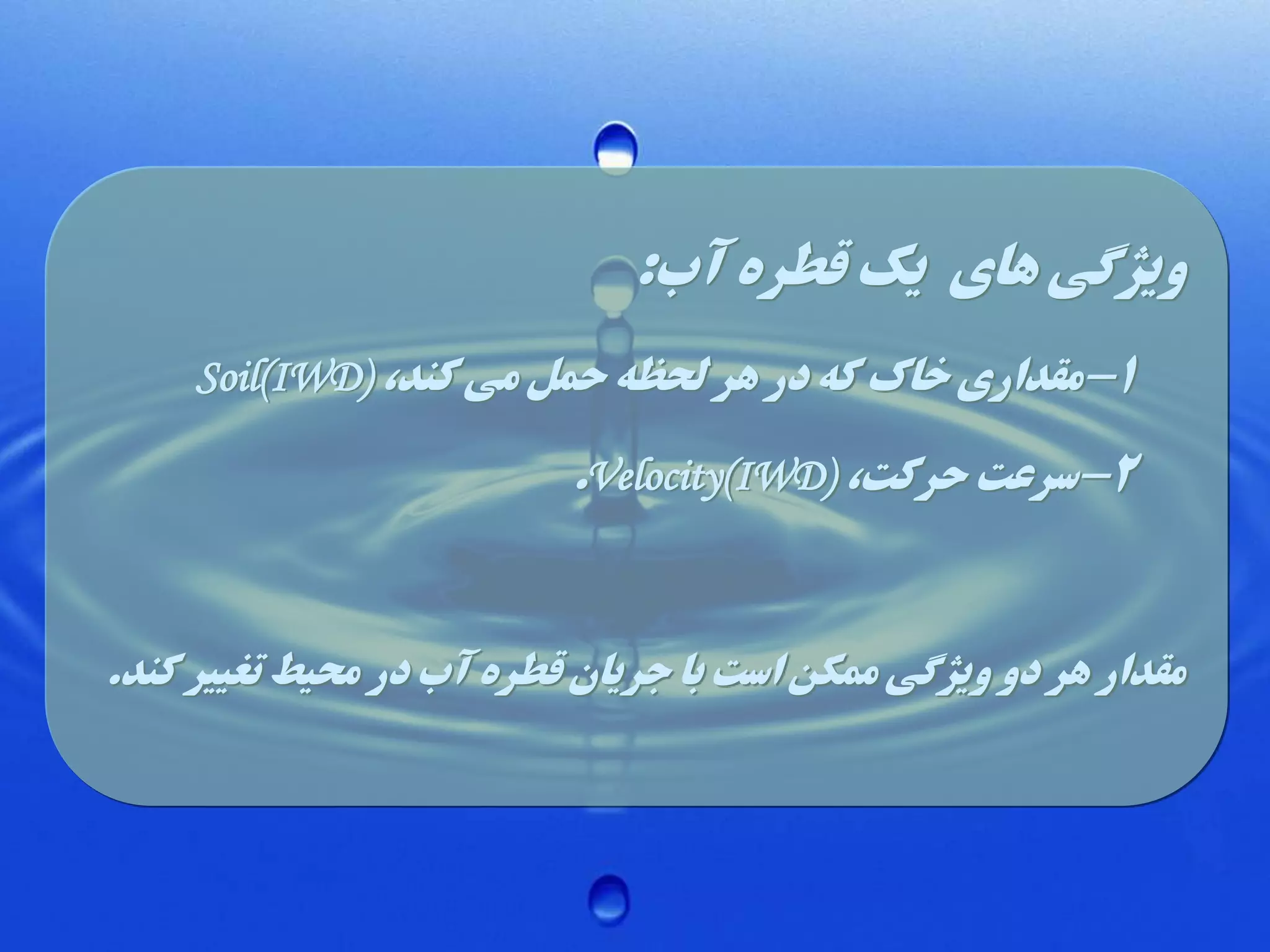 ‫ویژگی های یک قطره آب:‬
‫1-مقداری خاک که در هر لحظه حمل می کند، )‪Soil(IWD‬‬

‫2-سرعت حرکت، )‪.Velocity(IWD‬‬

‫مقدار هر دو ویژگی ممکن است با جریان قطره آب در محیط تغییر کند.‬

 