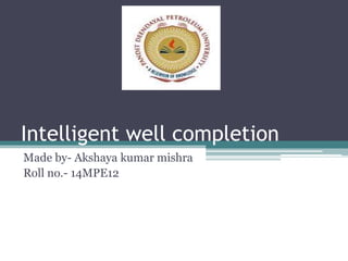 Intelligent well completion
Made by- Akshaya kumar mishra
Roll no.- 14MPE12
 