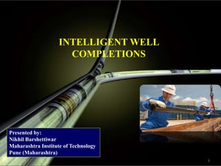 INTELLIGENT WELL
COMPLETIONS
4/13/2016 1
Presented by:
Nikhil Barshettiwar
Maharashtra Institute of Technology
Pune (Maharashtra)
 