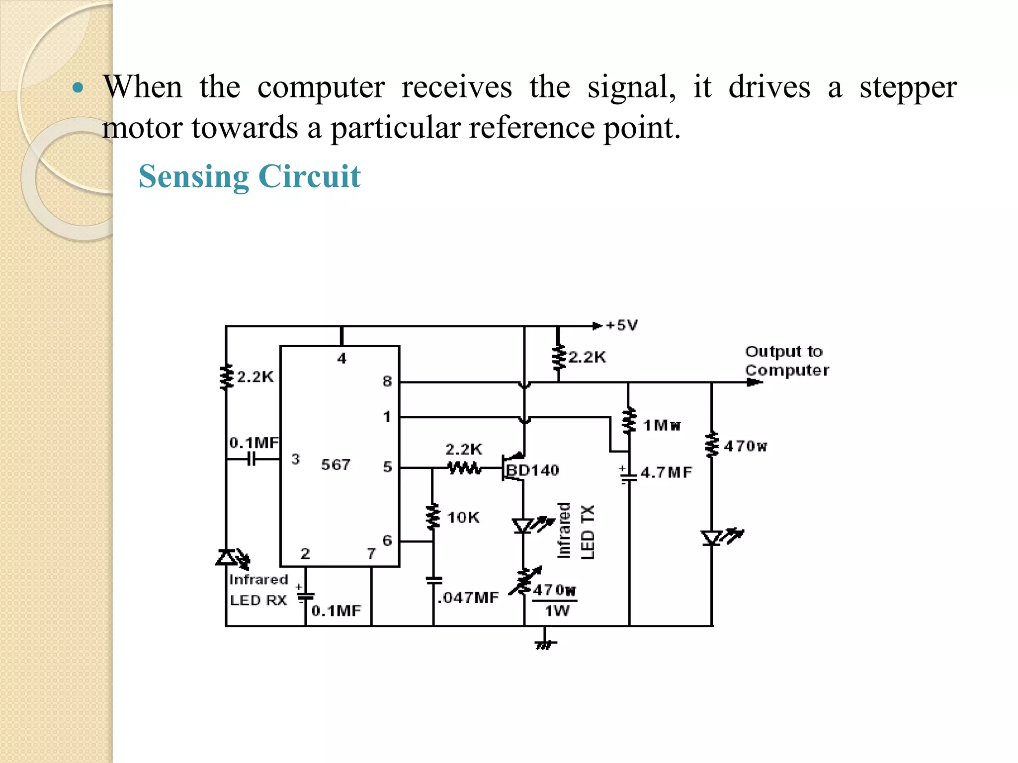  When the computer receives the signal, it drives a stepper
motor towards a particular reference point.
Sensing Circuit
 