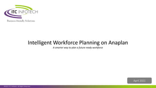 Intelligent Workforce Planning on Anaplan
A smarter way to plan a future ready workforce
©2021 ITC Infotech. All Rights Reserved. 1
April 2021
 