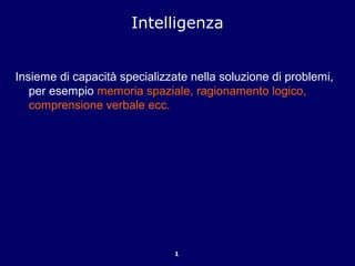 1
Intelligenza
Insieme di capacità specializzate nella soluzione di problemi,
per esempio memoria spaziale, ragionamento logico,
comprensione verbale ecc.
 