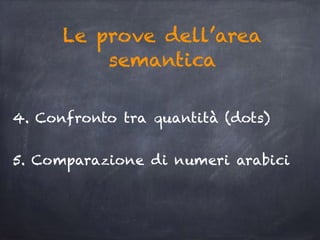 Le prove dell’area
semantica
4. Confronto tra quantità (dots)
5. Comparazione di numeri arabici
 