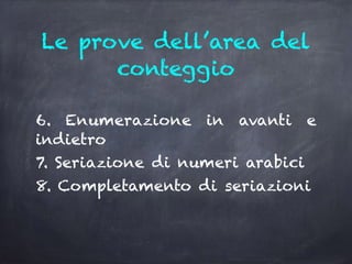 Le prove dell’area del
conteggio
6. Enumerazione in avanti e
indietro
7. Seriazione di numeri arabici
8. Completamento di seriazioni
 