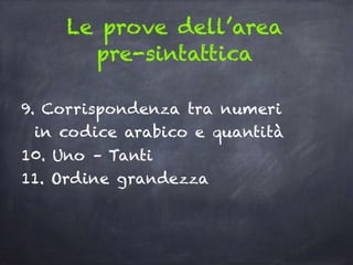 Le prove dell’area
pre-sintattica
9. Corrispondenza tra numeri
in codice arabico e quantità
10. Uno – Tanti
11. Ordine grandezza
 