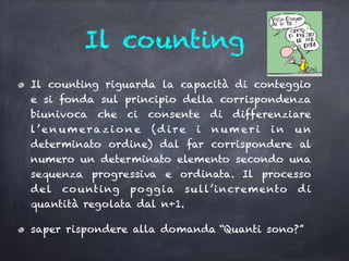 Il counting
Il counting riguarda la capacità di conteggio
e si fonda sul principio della corrispondenza
biunivoca che ci c...