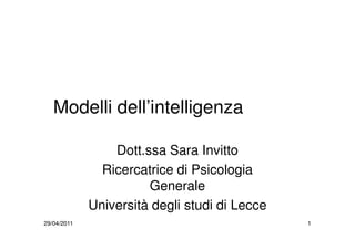29/04/2011 1
Modelli dell’intelligenza
Dott.ssa Sara Invitto
Ricercatrice di Psicologia
Generale
Università degli studi di Lecce
 