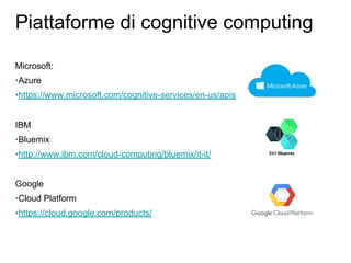 Microsoft:
•Azure
•https://www.microsoft.com/cognitive-services/en-us/apis
IBM
•Bluemix
•http://www.ibm.com/cloud-computing/bluemix/it-it/
Google
•Cloud Platform
•https://cloud.google.com/products/
Piattaforme di cognitive computing
 