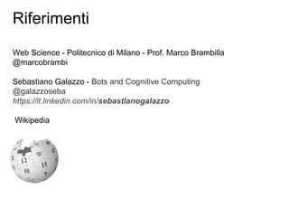 Riferimenti
Web Science - Politecnico di Milano - Prof. Marco Brambilla
@marcobrambi
Sebastiano Galazzo - Bots and Cognitive Computing
@galazzoseba
https://it.linkedin.com/in/sebastianogalazzo
Wikipedia
 