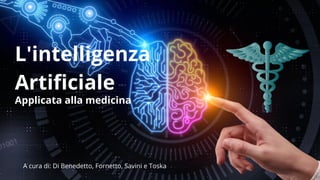 L'intelligenza
Artificiale
Applicata alla medicina
A cura di: Di Benedetto, Fornetto, Savini e Toska
 