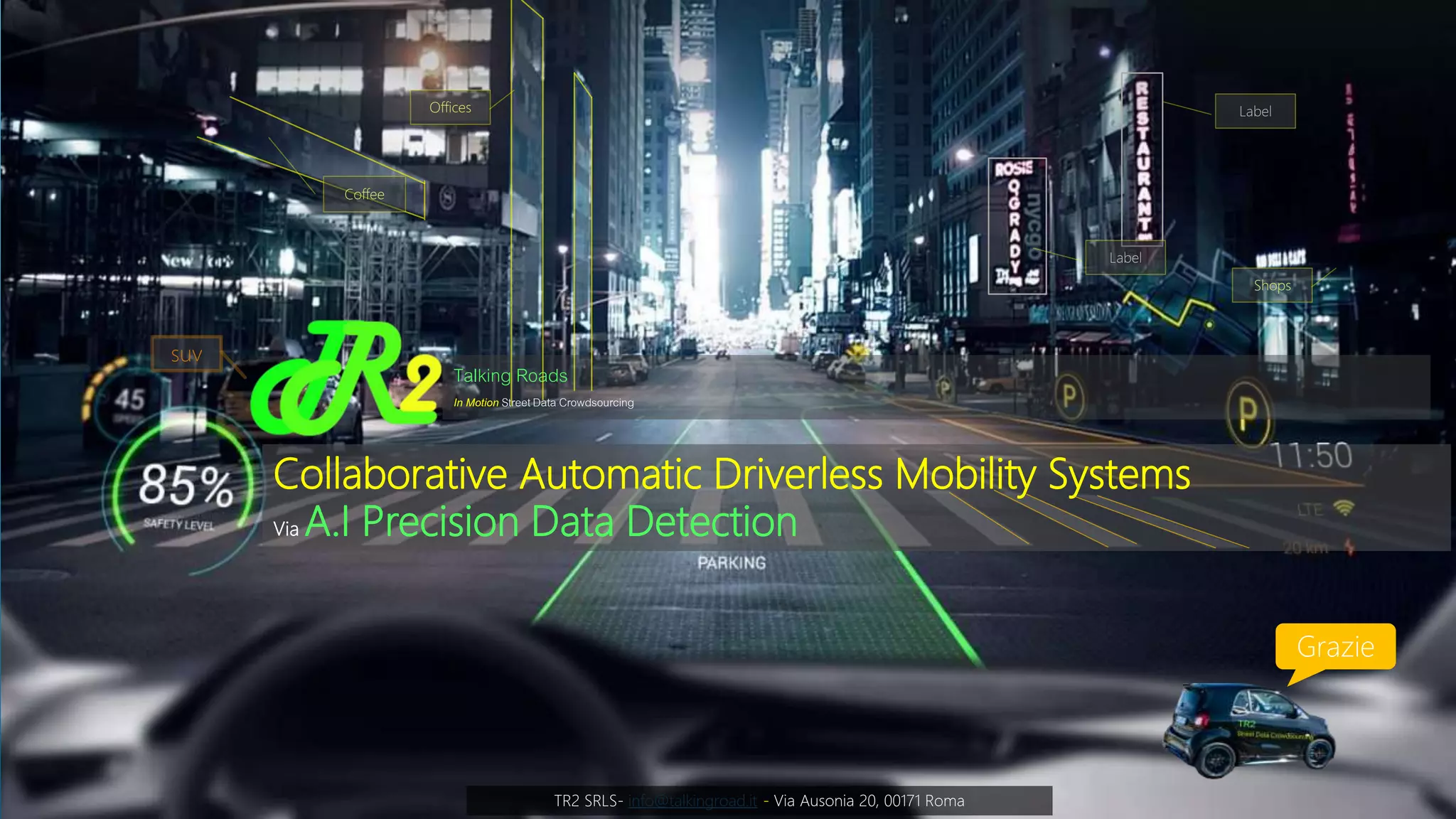 Talking Roads
Street Data Crowdsourcing
Intelligenza Artificiale e Computer Vision per la
raccolta Dati da flussi Video Real Time
Talking Roads
In Motion StreetData Crowdsourcing
Collaborative Automatic Driverless Mobility Systems
Via A.I Precision Data Detection
TR2 SRLS- info@talkingroad.it - Via Ausonia 20, 00171 Roma
suv
Coffee
Offices
Shops
Label
Label
Grazie
 