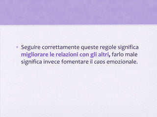 • Seguire correttamente queste regole significa
  migliorare le relazioni con gli altri, farlo male
  significa invece fomentare il caos emozionale.
 