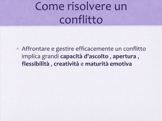 Come risolvere un
          conflitto

• Affrontare e gestire efficacemente un conflitto
  implica grandi capacità d'ascolto , apertura ,
  flessibilità , creatività e maturità emotiva
 
