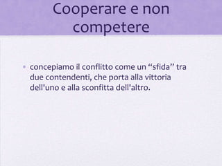 Cooperare e non
          competere

• concepiamo il conflitto come un “sfida” tra
  due contendenti, che porta alla vittoria
  dell'uno e alla sconfitta dell'altro.
 