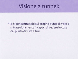 Visione a tunnel:

• ci si concentra solo sul proprio punto di vista e
  si è assolutamente incapaci di vedere le cose
  dal punto di vista altrui.
 