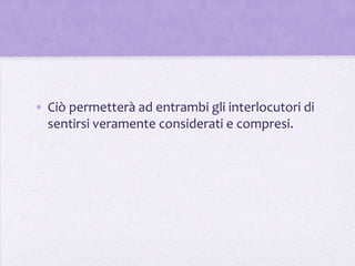 • Ciò permetterà ad entrambi gli interlocutori di
  sentirsi veramente considerati e compresi.
 