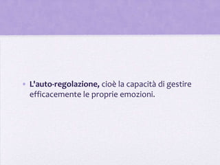 • L'auto-regolazione, cioè la capacità di gestire
  efficacemente le proprie emozioni.
 