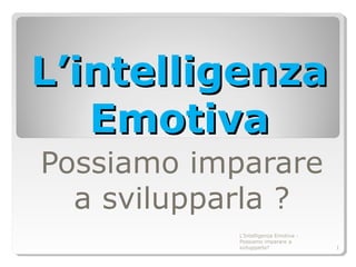 L’intelligenzaL’intelligenza
EmotivaEmotiva
Possiamo imparare
a svilupparla ?
L'Intelligenza Emotiva -
Possiamo imparare a
svilupparla? 1
 