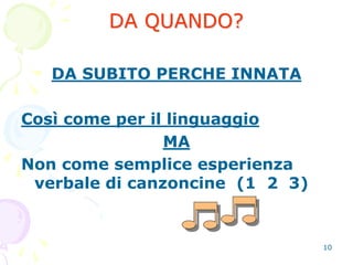10
DA QUANDO?
DA SUBITO PERCHE INNATA
Così come per il linguaggio
MA
Non come semplice esperienza
verbale di canzoncine (1 2 3)
 