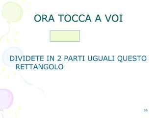36
ORA TOCCA A VOI
DIVIDETE IN 2 PARTI UGUALI QUESTO
RETTANGOLO
 