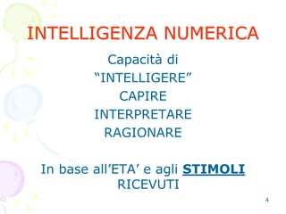 4
INTELLIGENZA NUMERICA
Capacità di
“INTELLIGERE”
CAPIRE
INTERPRETARE
RAGIONARE
In base all’ETA’ e agli STIMOLI
RICEVUTI
 