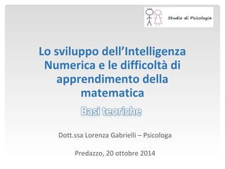 Lo sviluppo dell’Intelligenza
Numerica e le difficoltà di
apprendimento della
matematica
Dott.ssa Lorenza Gabrielli – Psicologa
Predazzo, 20 ottobre 2014
 