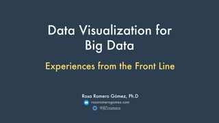 Data Visualization for
Big Data
Rosa Romero Gómez, Ph.D
rosaromerogomez.com
@87rromero
Experiences from the Front Line
 