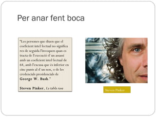 Per anar fent boca Steven Pinker “ Les persones que diuen que el coeficient intel·lectual no significa res de seguida l'invoquen quan es tracta de l'execució d´un assassí amb un coeficient intel·lectual de 64, amb l'excusa que és inferior en cinc punts al d´un nen, o de les credencials presidencials de  George W. Bush .” Steven Pinker ,  La tabla rasa 